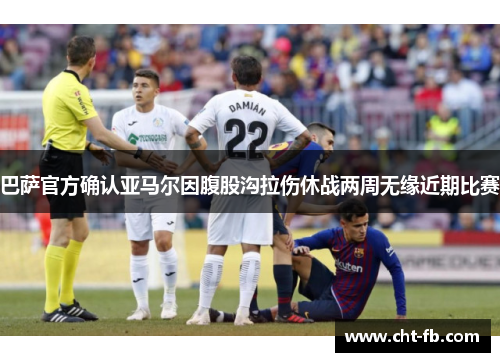 巴萨官方确认亚马尔因腹股沟拉伤休战两周无缘近期比赛 巴萨官方确认亚马尔因腹股沟拉伤休战两周无缘近期比赛
