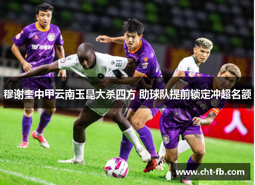 穆谢奎中甲云南玉昆大杀四方 助球队提前锁定冲超名额 穆谢奎中甲云南玉昆大杀四方 助球队提前锁定冲超名额
