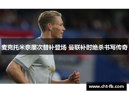 麦克托米奈屡次替补登场 曼联补时绝杀书写传奇 麦克托米奈屡次替补登场 曼联补时绝杀书写传奇