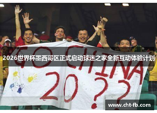 2026世界杯墨西哥区正式启动球迷之家全新互动体验计划 2026世界杯墨西哥区正式启动球迷之家全新互动体验计划