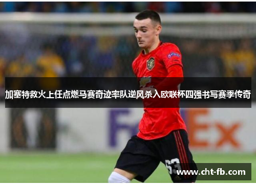 加塞特救火上任点燃马赛奇迹率队逆风杀入欧联杯四强书写赛季传奇 加塞特救火上任点燃马赛奇迹率队逆风杀入欧联杯四强书写赛季传奇