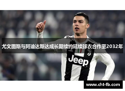 尤文图斯与阿迪达斯达成长期续约延续球衣合作至2032年