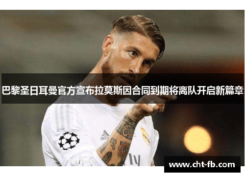巴黎圣日耳曼官方宣布拉莫斯因合同到期将离队开启新篇章 巴黎圣日耳曼官方宣布拉莫斯因合同到期将离队开启新篇章