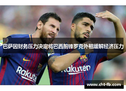 巴萨因财务压力决定将巴西前锋罗克外租缓解经济压力 巴萨因财务压力决定将巴西前锋罗克外租缓解经济压力