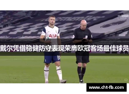 戴尔凭借稳健防守表现荣膺欧冠客场最佳球员 戴尔凭借稳健防守表现荣膺欧冠客场最佳球员