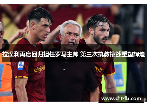 拉涅利再度回归担任罗马主帅 第三次执教挑战重塑辉煌 拉涅利再度回归担任罗马主帅 第三次执教挑战重塑辉煌