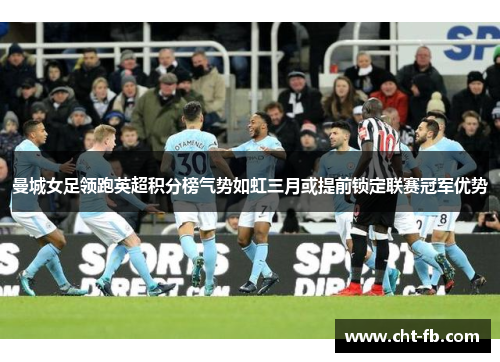 曼城女足领跑英超积分榜气势如虹三月或提前锁定联赛冠军优势 曼城女足领跑英超积分榜气势如虹三月或提前锁定联赛冠军优势