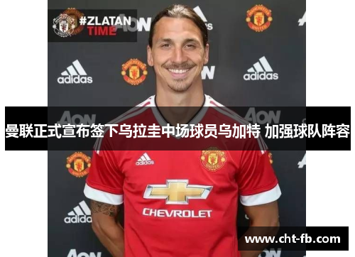 曼联正式宣布签下乌拉圭中场球员乌加特 加强球队阵容 曼联正式宣布签下乌拉圭中场球员乌加特 加强球队阵容