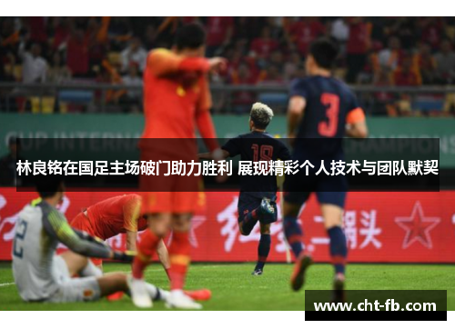 林良铭在国足主场破门助力胜利 展现精彩个人技术与团队默契 林良铭在国足主场破门助力胜利 展现精彩个人技术与团队默契