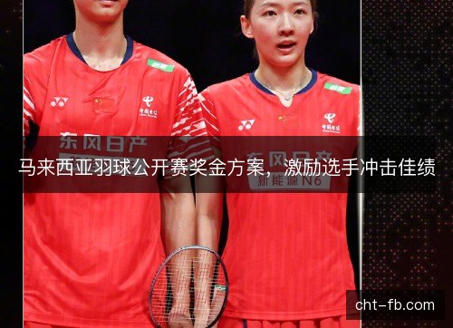 马来西亚羽球公开赛奖金方案,激励选手冲击佳绩 马来西亚羽球公开赛奖金方案,激励选手冲击佳绩