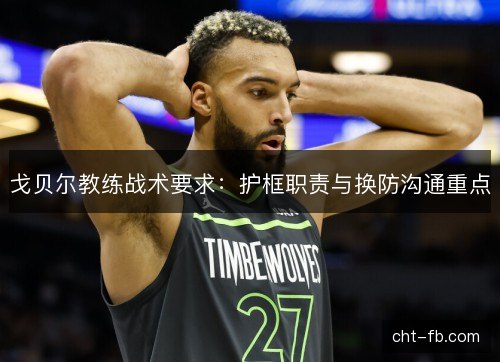 戈贝尔教练战术要求：护框职责与换防沟通重点